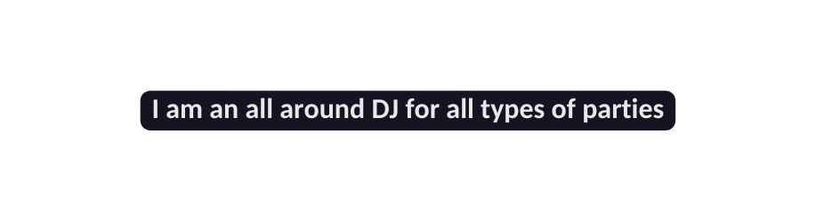 I am an all around DJ for all types of parties